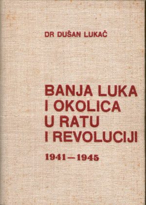 Dušan Lukač - Banja Luka i okolica u ratu i revoluciji 1941-1945.