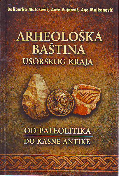 Daliborka Matošević, Ante Vojinović, Ago Mujkanović - Arheološka baština Usorskog kraja; od paleolitika do kasne antike